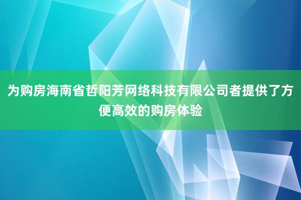 为购房海南省哲阳芳网络科技有限公司者提供了方便高效的购房体验
