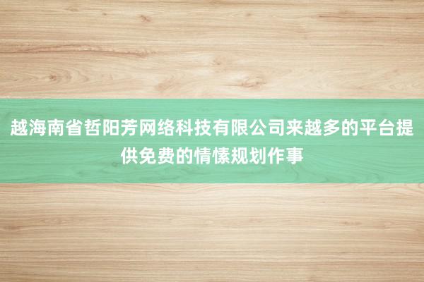 越海南省哲阳芳网络科技有限公司来越多的平台提供免费的情愫规划作事