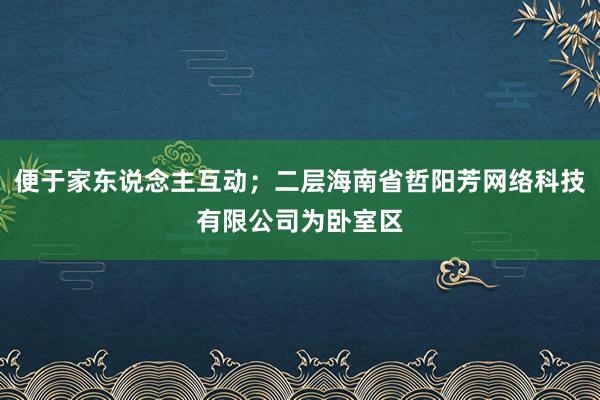 便于家东说念主互动；二层海南省哲阳芳网络科技有限公司为卧室区