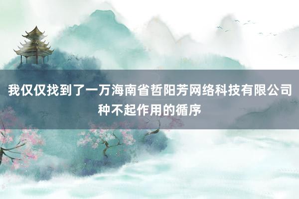 我仅仅找到了一万海南省哲阳芳网络科技有限公司种不起作用的循序