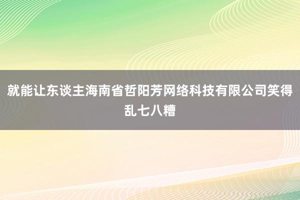 就能让东谈主海南省哲阳芳网络科技有限公司笑得乱七八糟