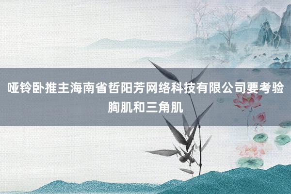 哑铃卧推主海南省哲阳芳网络科技有限公司要考验胸肌和三角肌