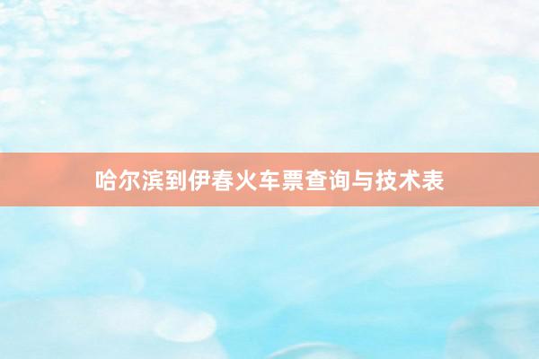 哈尔滨到伊春火车票查询与技术表