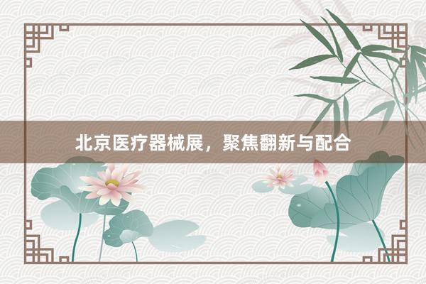 北京医疗器械展,聚焦翻新与配合