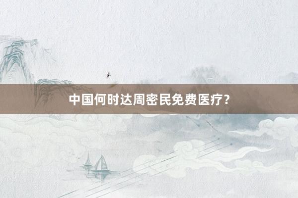 中国何时达周密民免费医疗？