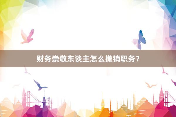 财务崇敬东谈主怎么撤销职务？