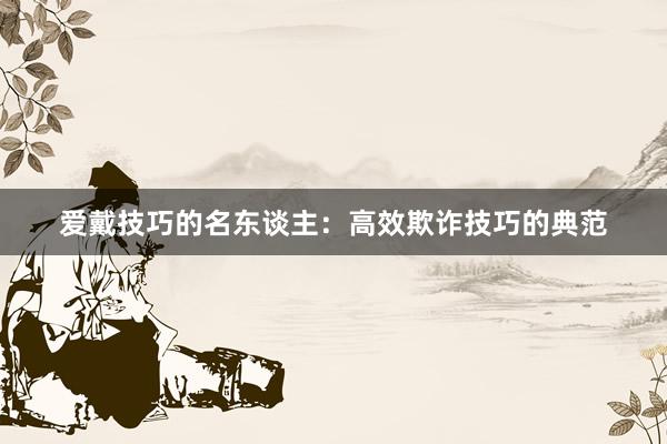 爱戴技巧的名东谈主：高效欺诈技巧的典范